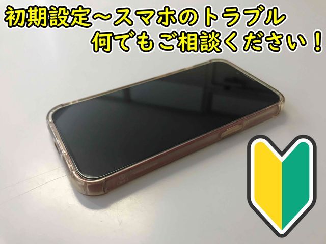 【初期設定～スマホ関連のお困り事・トラブル】何でもご相談下さい！